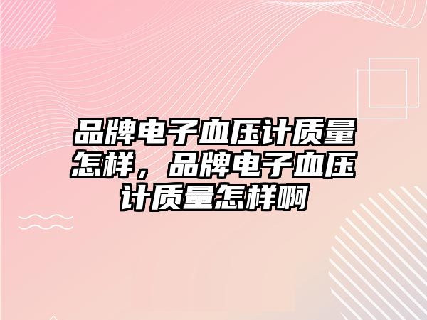 品牌電子血壓計質量怎樣，品牌電子血壓計質量怎樣啊